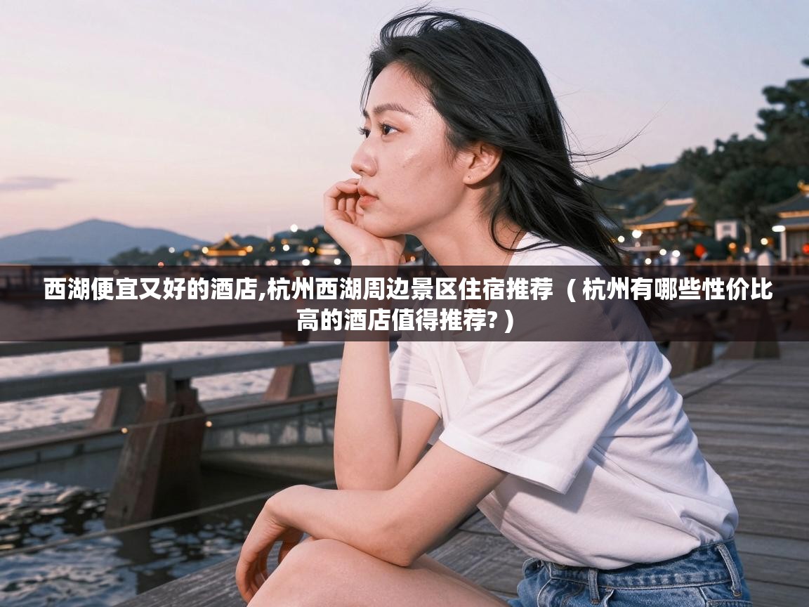  西湖便宜又好的酒店,杭州西湖周边景区住宿推荐  ( 杭州有哪些性价比高的酒店值得推荐? )