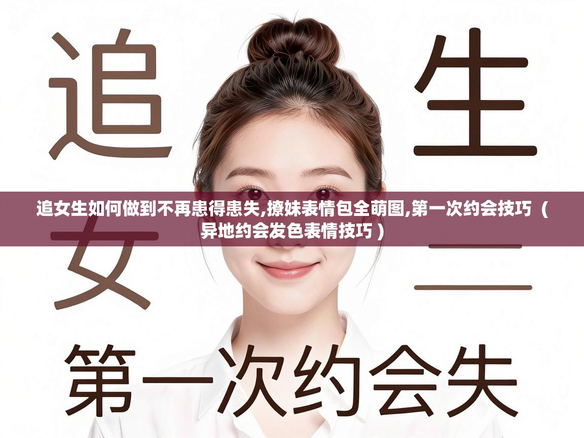  追女生如何做到不再患得患失,撩妹表情包全萌图,第一次约会技巧  ( 异地约会发色表情技巧 )