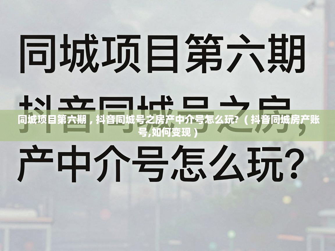  同城项目第六期 , 抖音同城号之房产中介号怎么玩?  ( 抖音同城房产账号,如何变现 )
