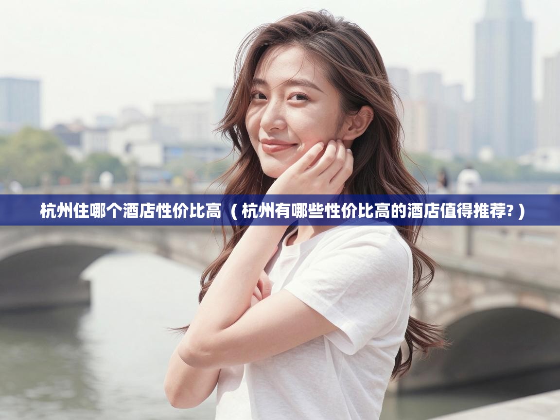 杭州住哪个酒店性价比高  ( 杭州有哪些性价比高的酒店值得推荐? )