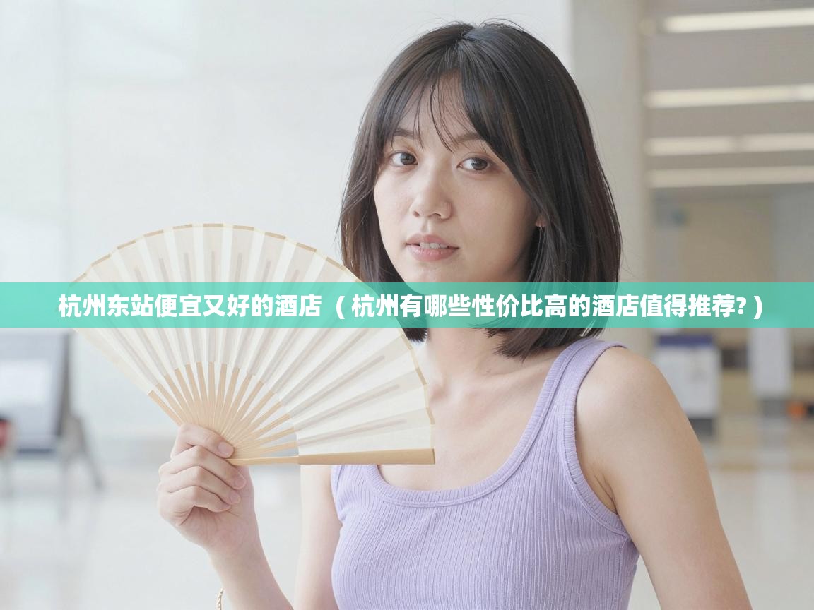  杭州东站便宜又好的酒店  ( 杭州有哪些性价比高的酒店值得推荐? )