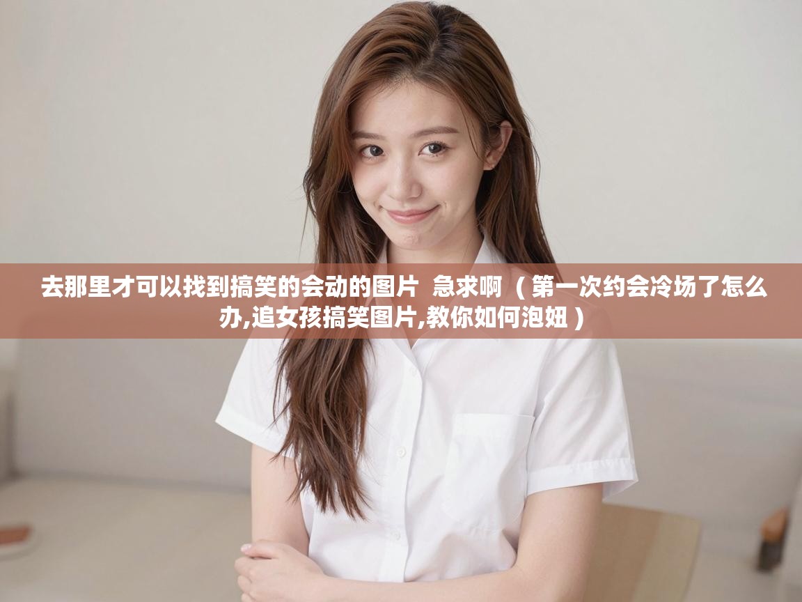  去那里才可以找到搞笑的会动的图片  急求啊  ( 第一次约会冷场了怎么办,追女孩搞笑图片,教你如何泡妞 )