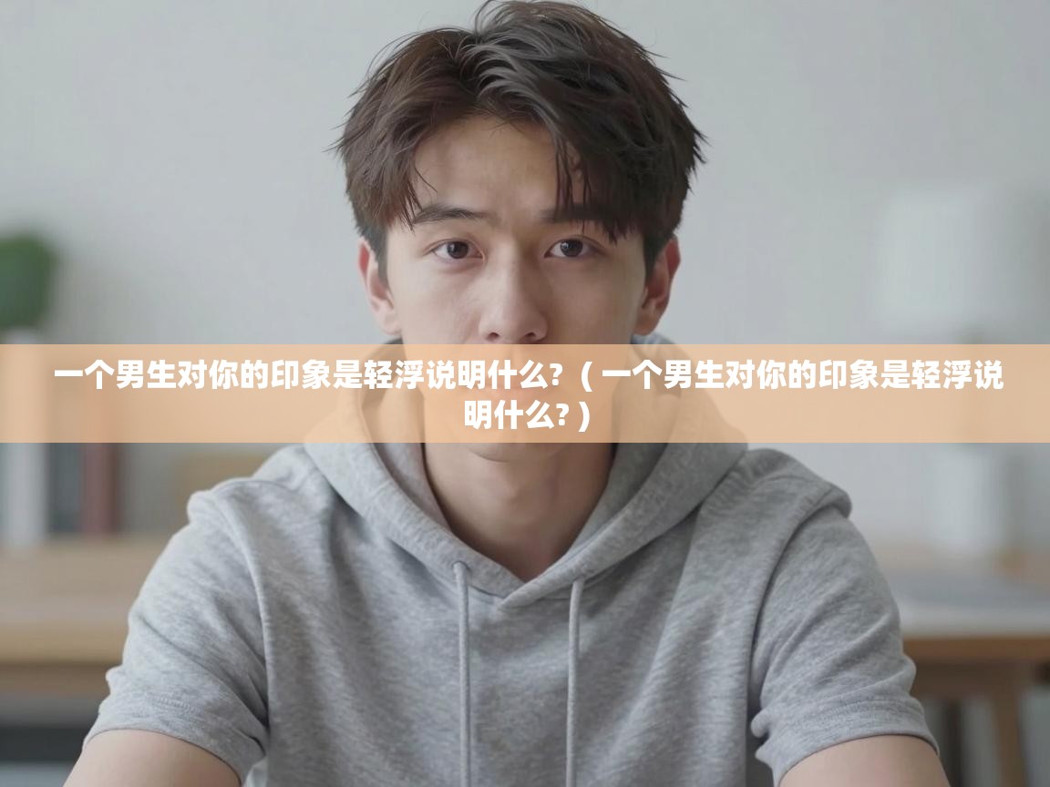  一个男生对你的印象是轻浮说明什么?  ( 一个男生对你的印象是轻浮说明什么? )
