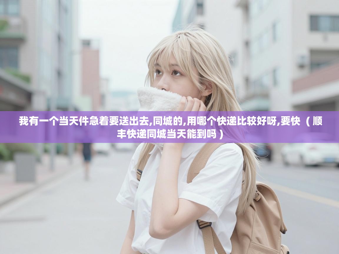  我有一个当天件急着要送出去,同城的,用哪个快递比较好呀,要快  ( 顺丰快递同城当天能到吗 )