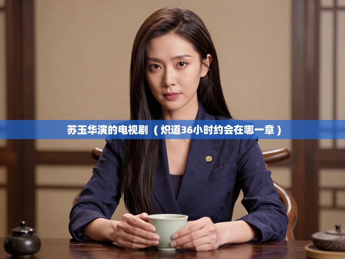  苏玉华演的电视剧  ( 炽道36小时约会在哪一章 )