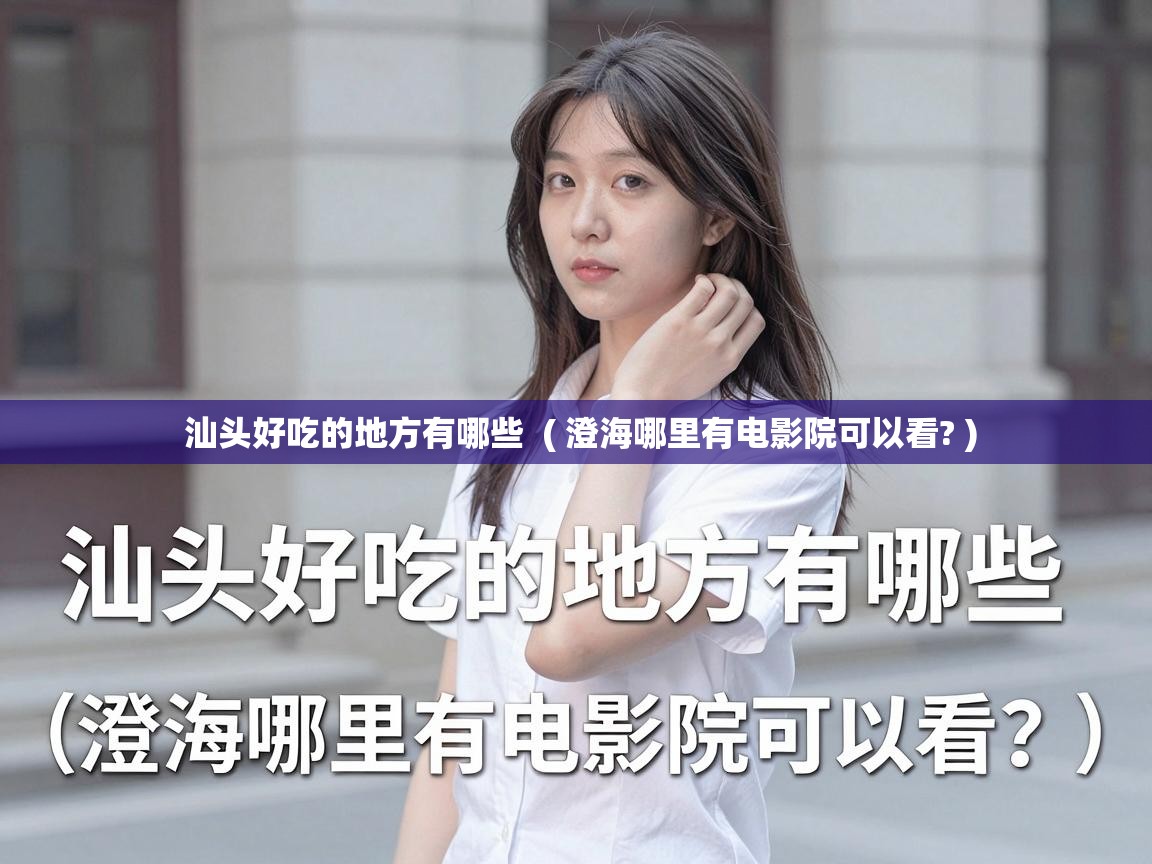  汕头好吃的地方有哪些  ( 澄海哪里有电影院可以看? )