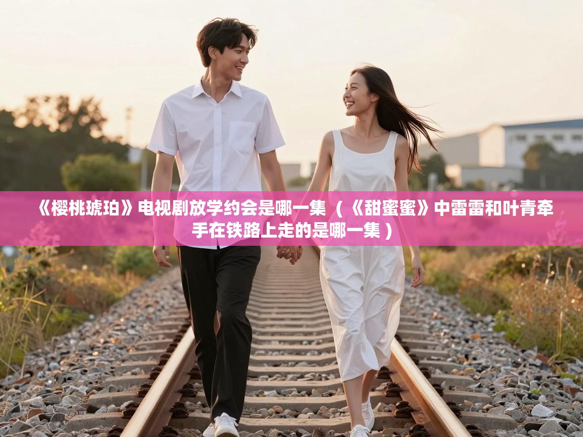  《樱桃琥珀》电视剧放学约会是哪一集  ( 《甜蜜蜜》中雷雷和叶青牵手在铁路上走的是哪一集 )
