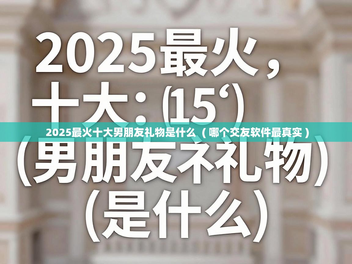  2025最火十大男朋友礼物是什么  ( 哪个交友软件最真实 )