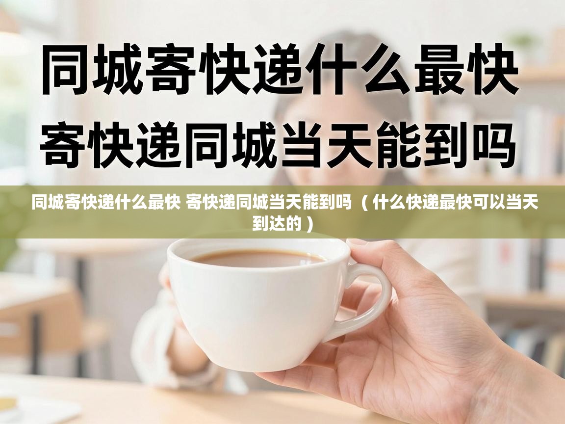  同城寄快递什么最快 寄快递同城当天能到吗  ( 什么快递最快可以当天到达的 )