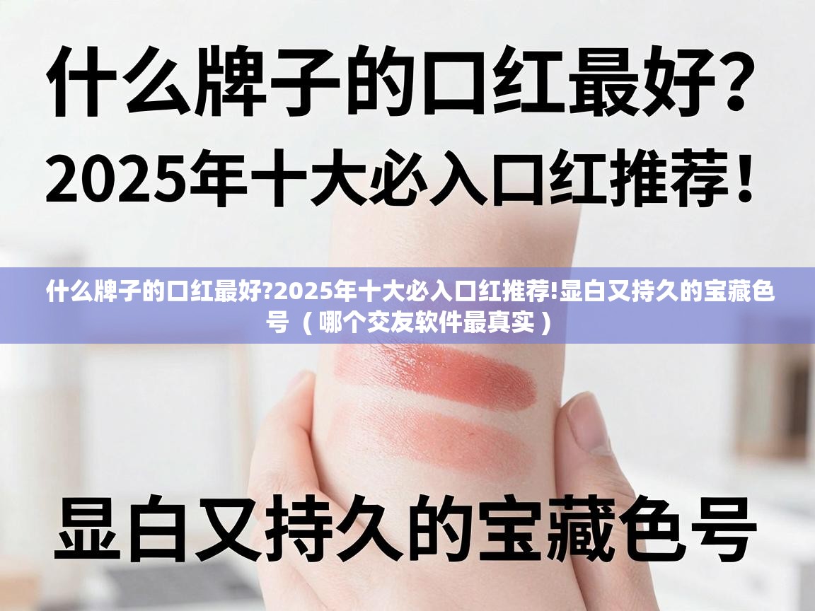  什么牌子的口红最好?2025年十大必入口红推荐!显白又持久的宝藏色号  ( 哪个交友软件最真实 )
