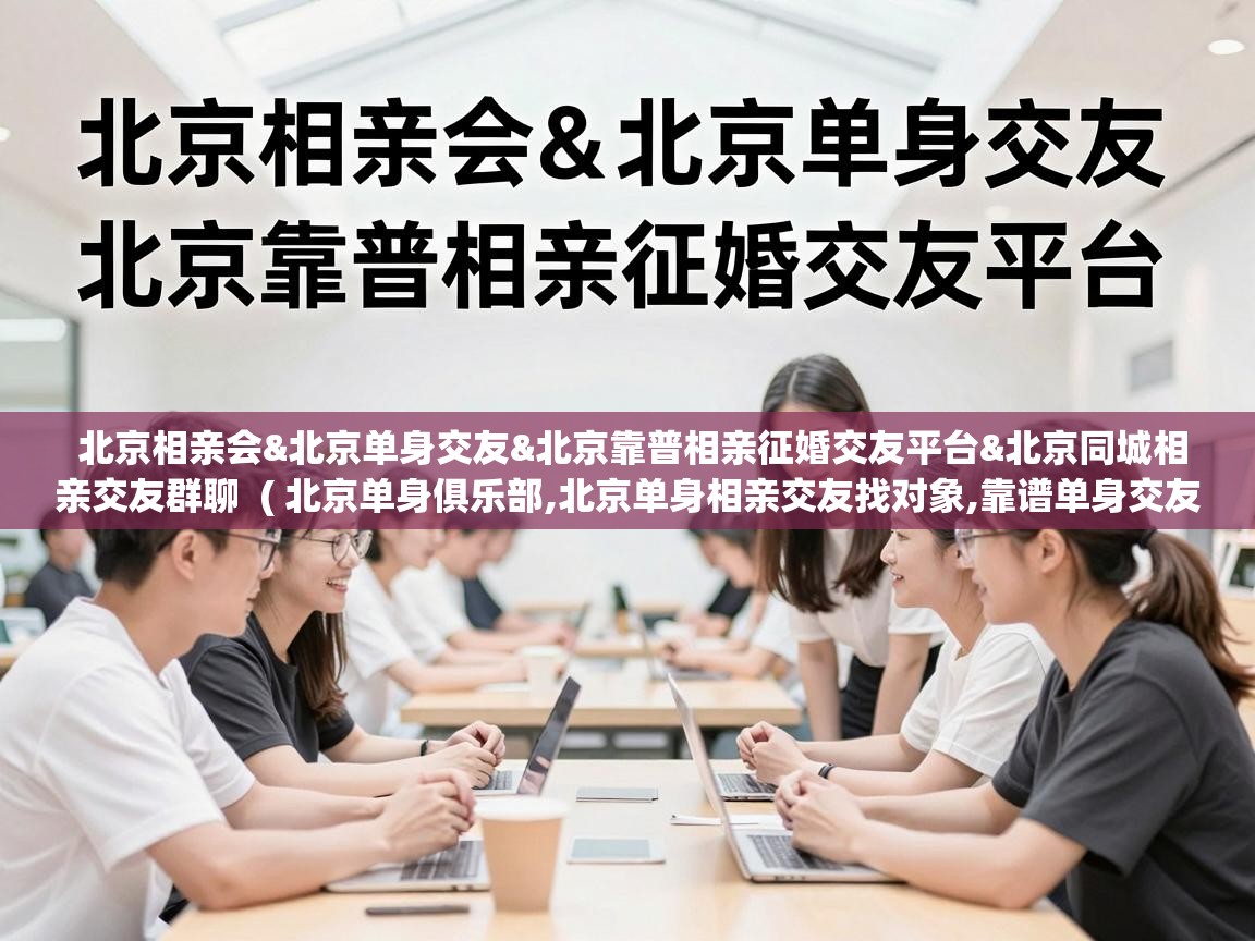  北京相亲会&北京单身交友&北京靠普相亲征婚交友平台&北京同城相亲交友群聊  ( 北京单身俱乐部,北京单身相亲交友找对象,靠谱单身交友平台,北京单身交友相亲群,北京同城征婚交友论坛 )