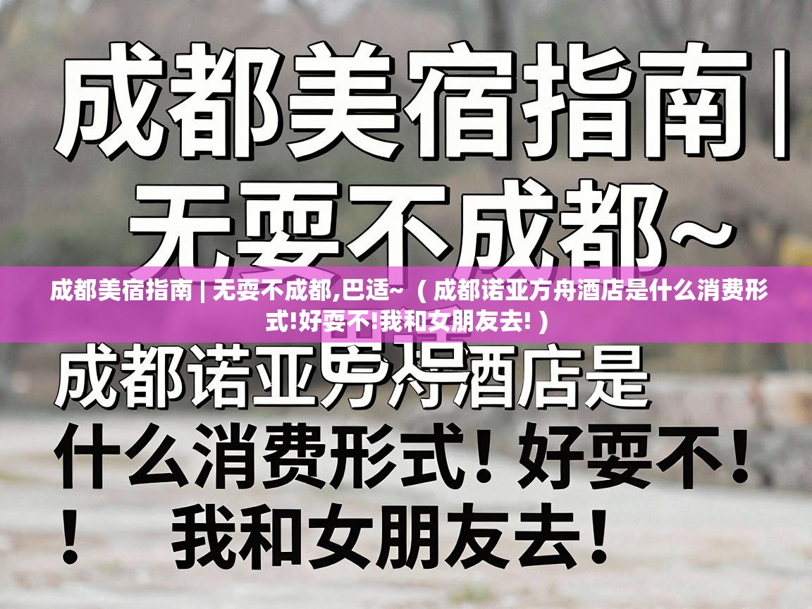  成都美宿指南 | 无耍不成都,巴适~  ( 成都诺亚方舟酒店是什么消费形式!好耍不!我和女朋友去! )