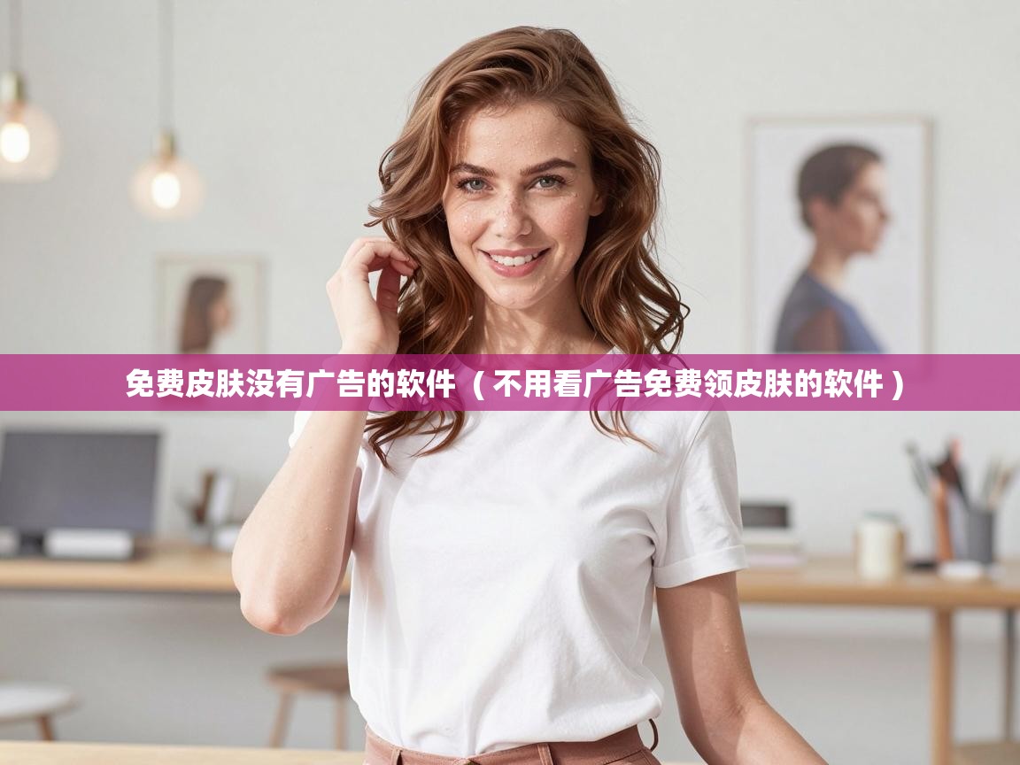 免费皮肤没有广告的软件 ( 不用看广告免费领皮肤的软件 ) 免费皮肤没有广告的软件 ( 不用看广告免费领皮肤的软件 )