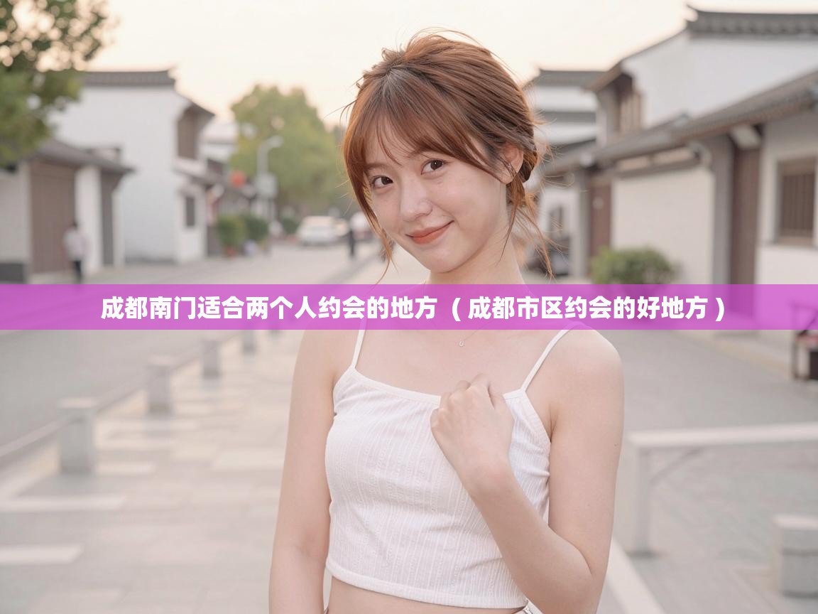  成都南门适合两个人约会的地方  ( 成都市区约会的好地方 )