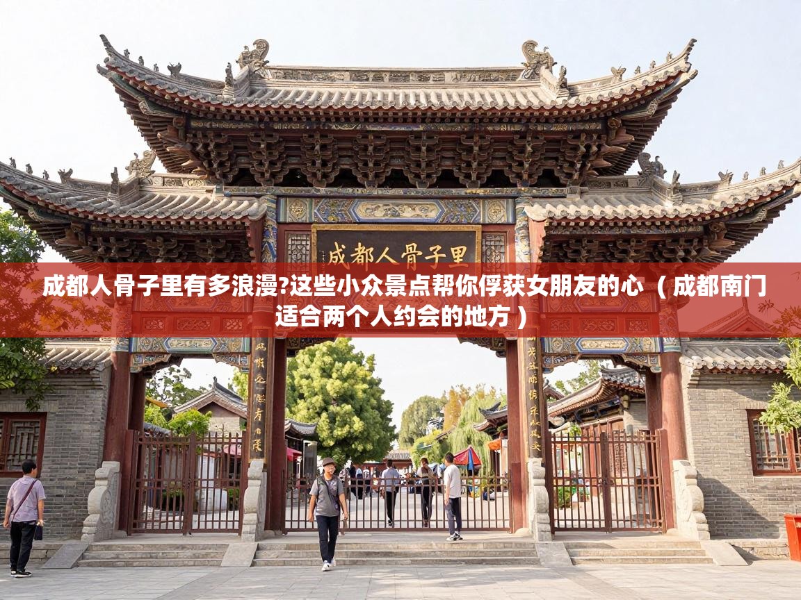  成都人骨子里有多浪漫?这些小众景点帮你俘获女朋友的心  ( 成都南门适合两个人约会的地方 )