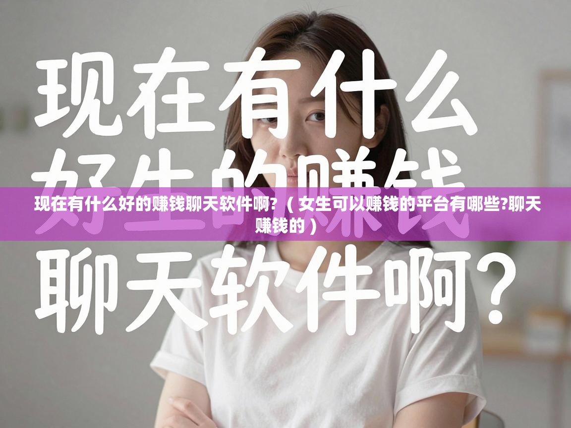  现在有什么好的赚钱聊天软件啊?  ( 女生可以赚钱的平台有哪些?聊天赚钱的 )