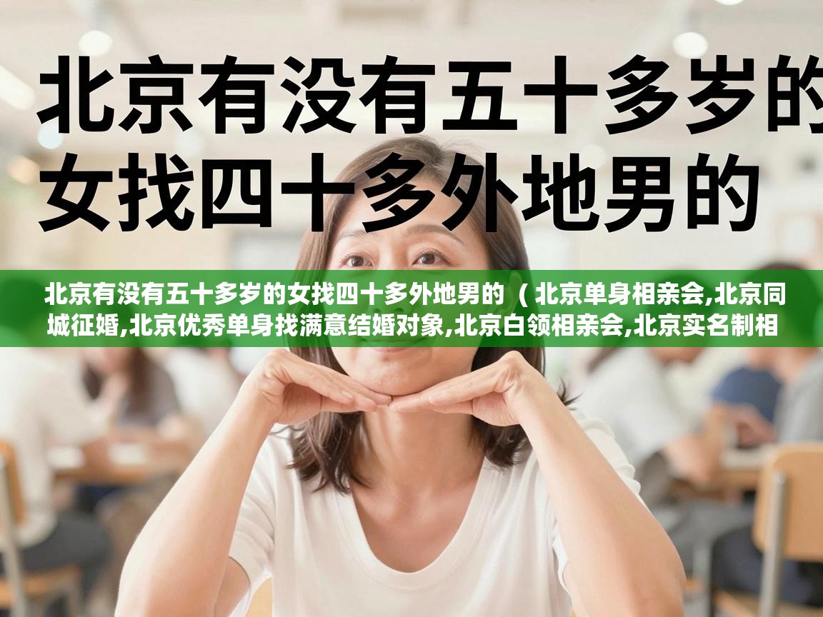  北京有没有五十多岁的女找四十多外地男的  ( 北京单身相亲会,北京同城征婚,北京优秀单身找满意结婚对象,北京白领相亲会,北京实名制相亲交友聚会 )