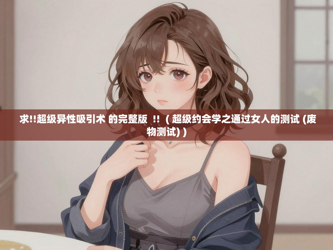  求!!超级异性吸引术 的完整版  !!  ( 超级约会学之通过女人的测试 (废物测试) )