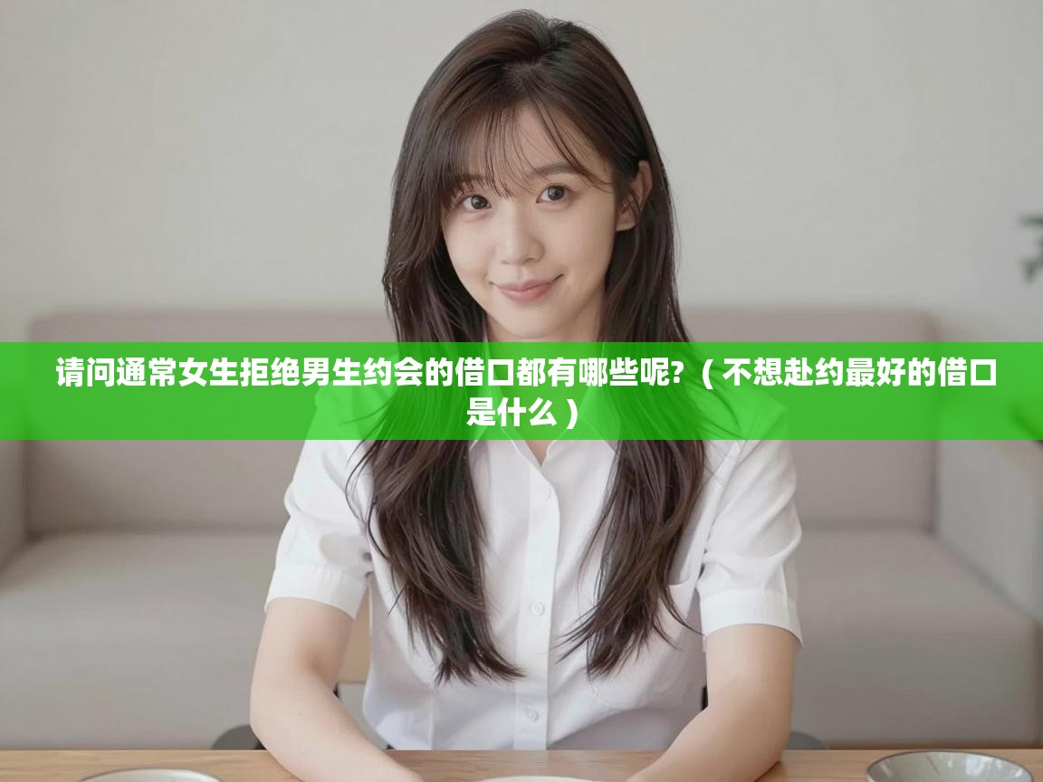  请问通常女生拒绝男生约会的借口都有哪些呢?  ( 不想赴约最好的借口是什么 )