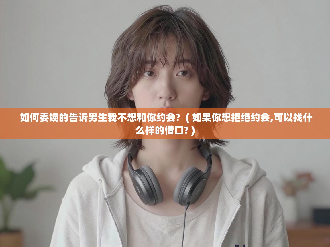  如何委婉的告诉男生我不想和你约会?  ( 如果你想拒绝约会,可以找什么样的借口? )