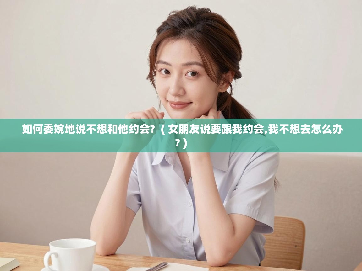  如何委婉地说不想和他约会?  ( 女朋友说要跟我约会,我不想去怎么办? )