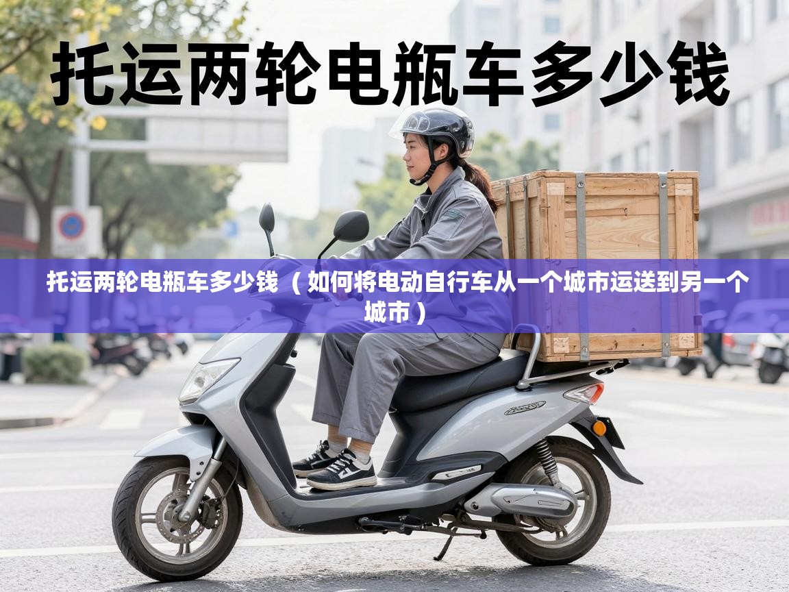  托运两轮电瓶车多少钱  ( 如何将电动自行车从一个城市运送到另一个城市 )