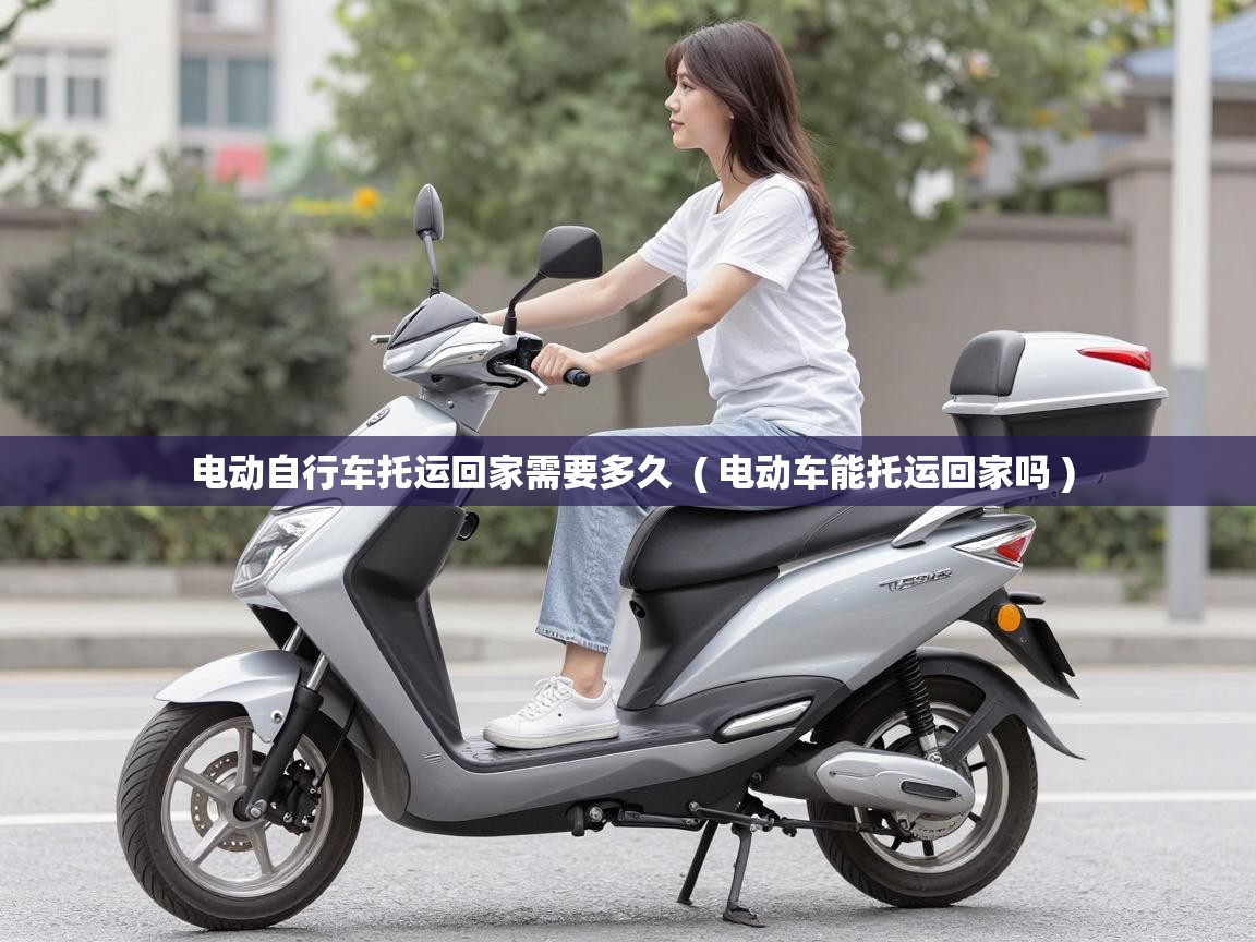  电动自行车托运回家需要多久  ( 电动车能托运回家吗 )