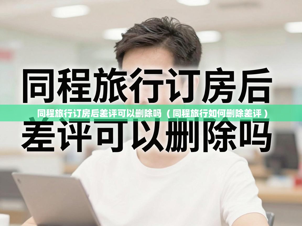  同程旅行订房后差评可以删除吗  ( 同程旅行如何删除差评 )
