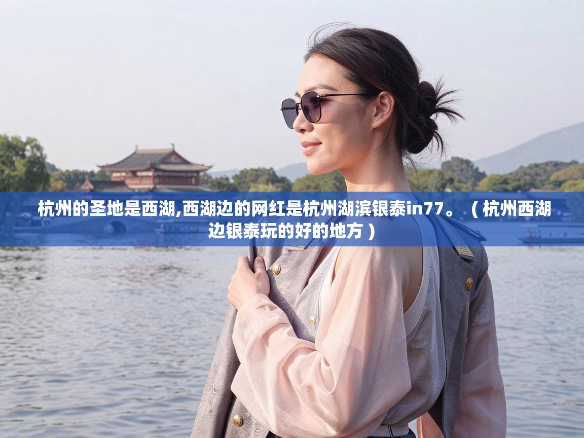  杭州的圣地是西湖,西湖边的网红是杭州湖滨银泰in77。  ( 杭州西湖边银泰玩的好的地方 )