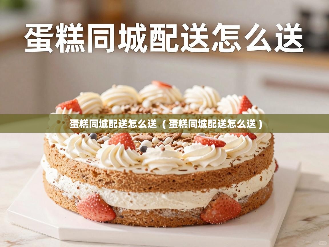  蛋糕同城配送怎么送  ( 蛋糕同城配送怎么送 )