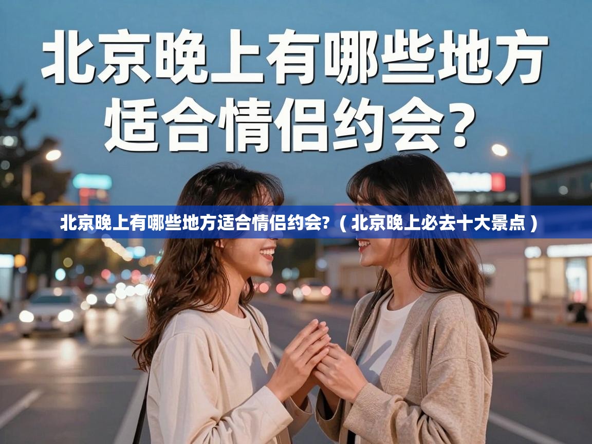  北京晚上有哪些地方适合情侣约会?  ( 北京晚上必去十大景点 )