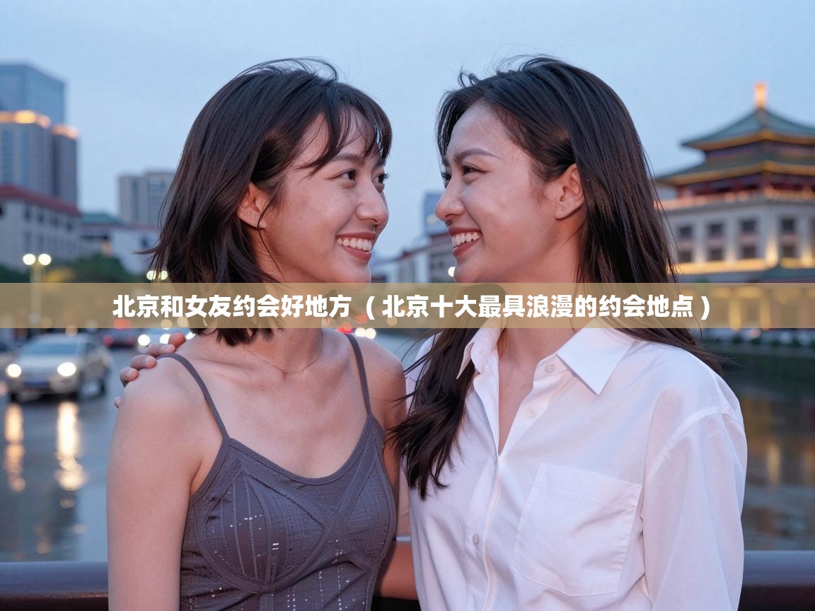  北京和女友约会好地方  ( 北京十大最具浪漫的约会地点 )