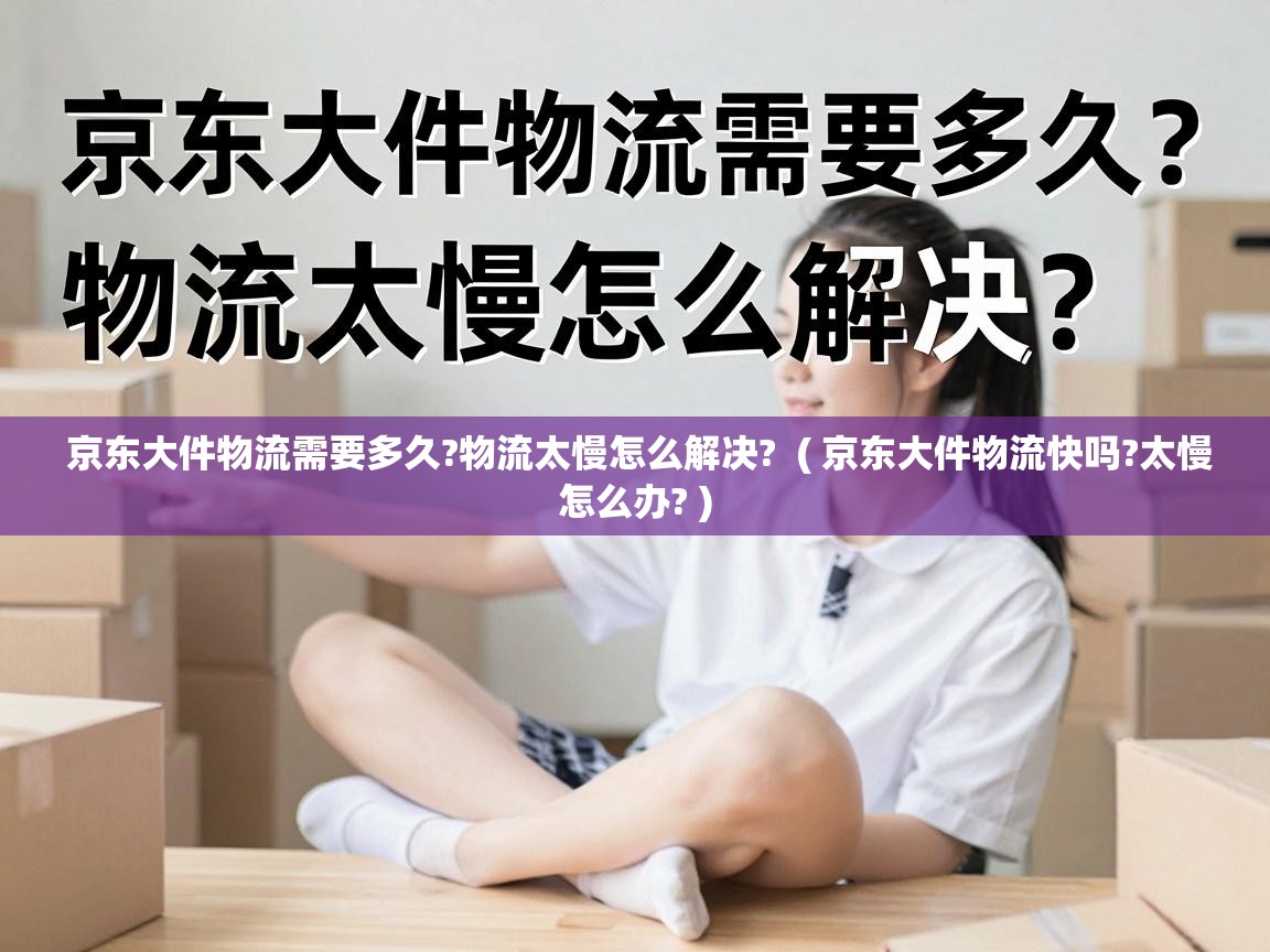  京东大件物流需要多久?物流太慢怎么解决?  ( 京东大件物流快吗?太慢怎么办? )
