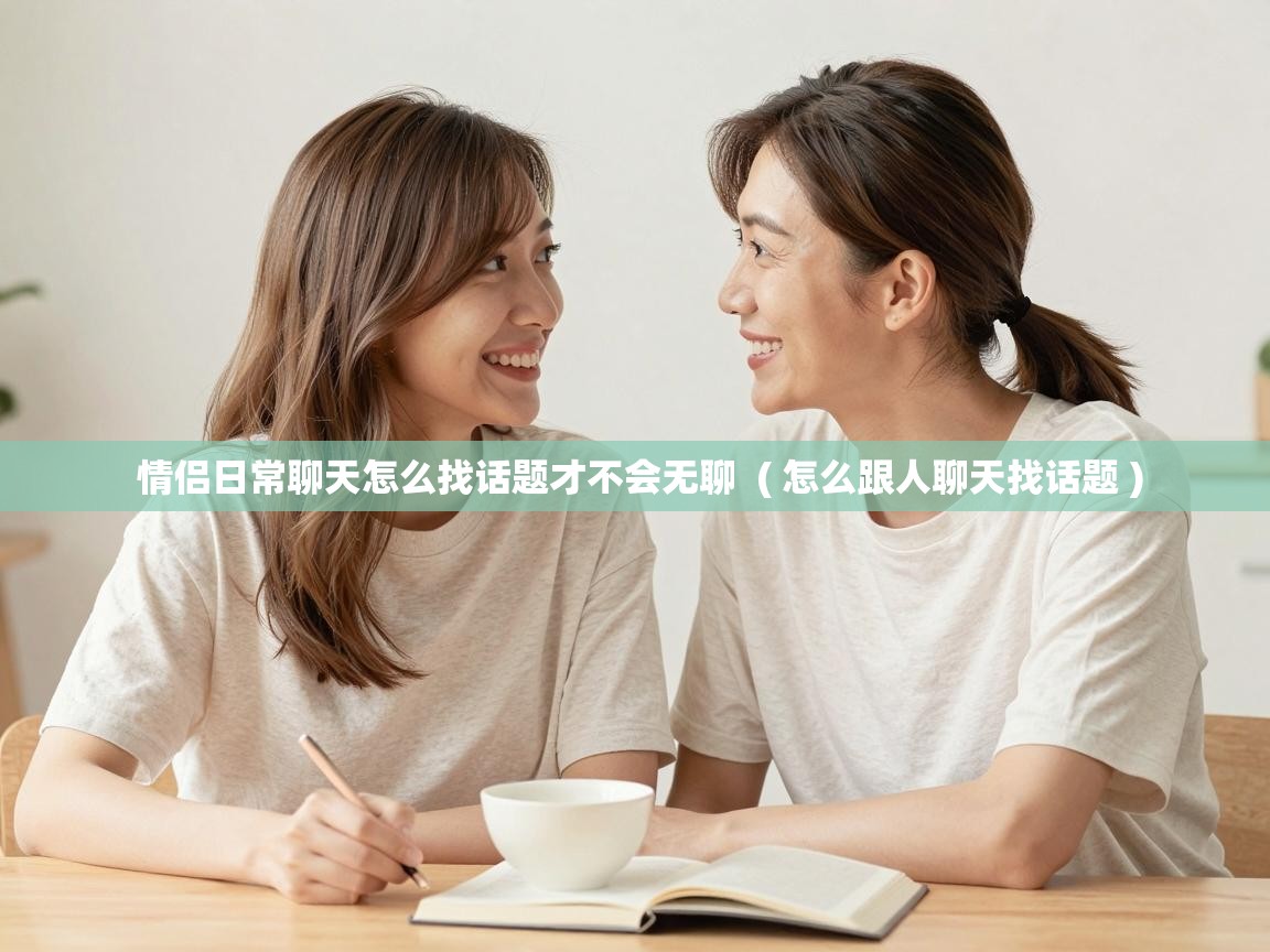  情侣日常聊天怎么找话题才不会无聊  ( 怎么跟人聊天找话题 )