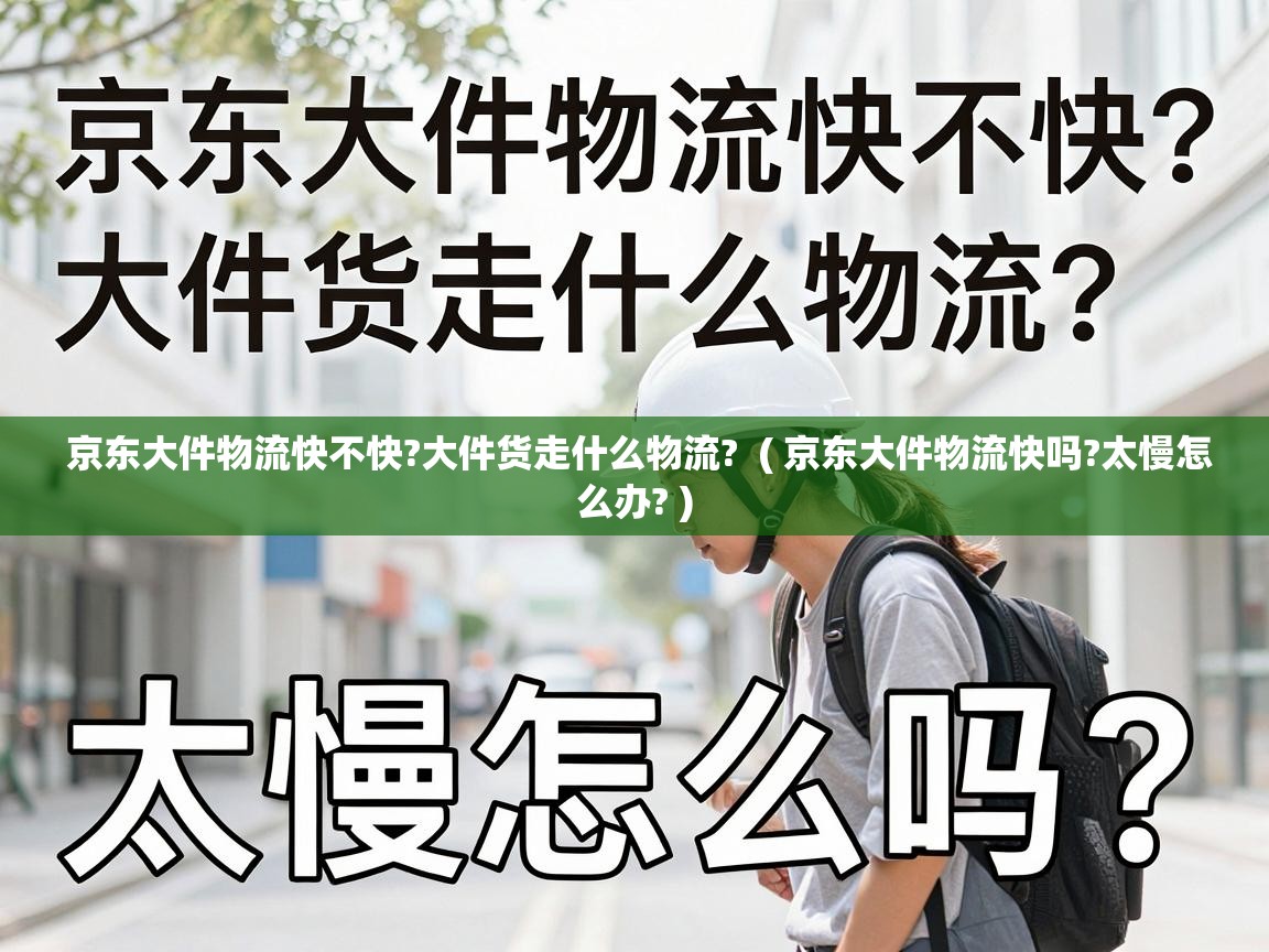  京东大件物流快不快?大件货走什么物流?  ( 京东大件物流快吗?太慢怎么办? )