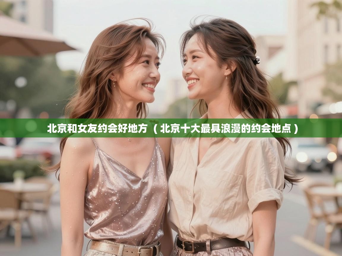  北京和女友约会好地方  ( 北京十大最具浪漫的约会地点 )