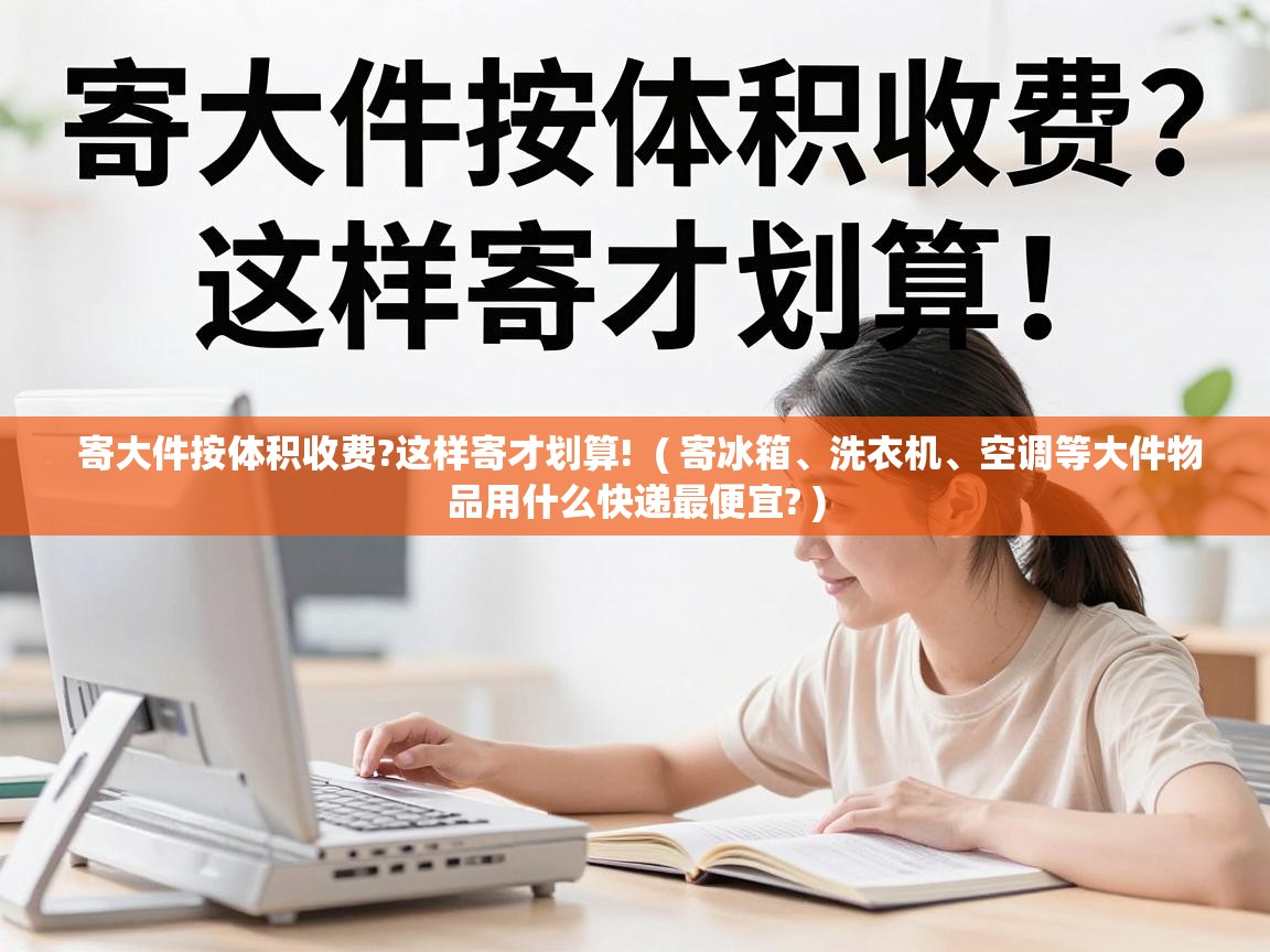  寄大件按体积收费?这样寄才划算!  ( 寄冰箱、洗衣机、空调等大件物品用什么快递最便宜? )