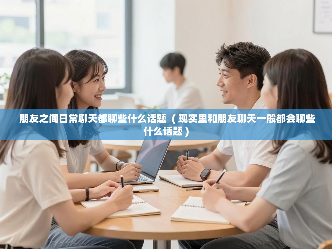  朋友之间日常聊天都聊些什么话题  ( 现实里和朋友聊天一般都会聊些什么话题 )