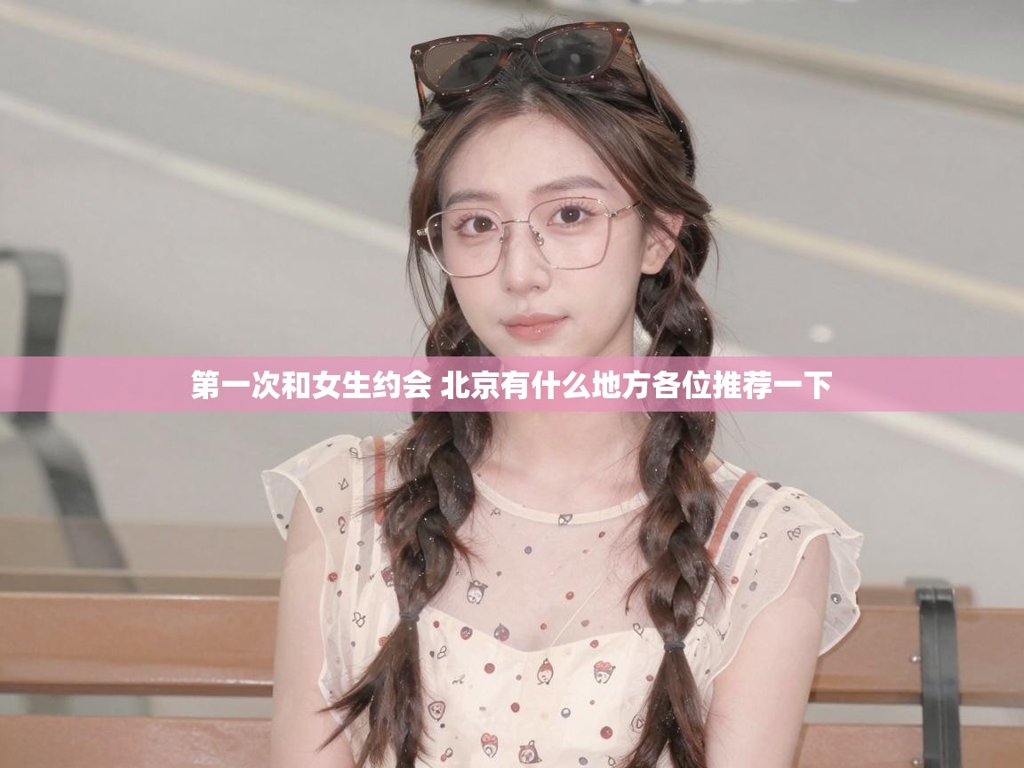  第一次和女生约会 北京有什么地方各位推荐一下 