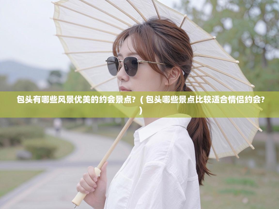  包头有哪些风景优美的约会景点?  ( 包头哪些景点比较适合情侣约会? )