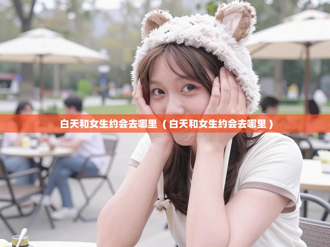  白天和女生约会去哪里  ( 白天和女生约会去哪里 )