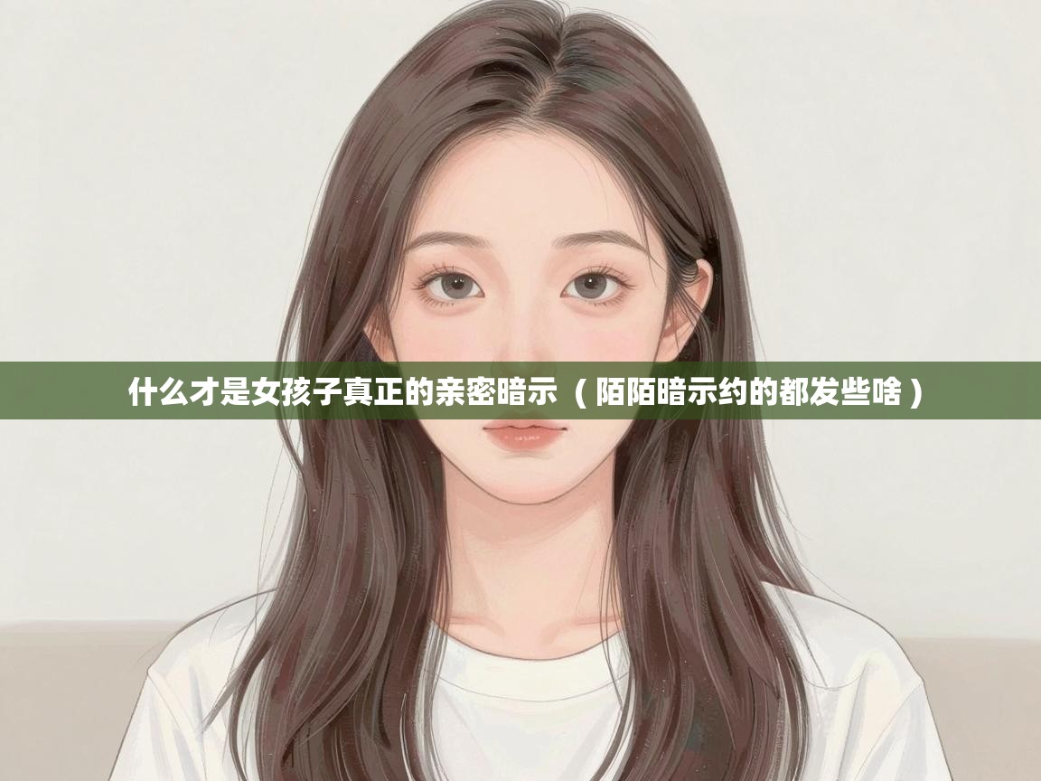  什么才是女孩子真正的亲密暗示  ( 陌陌暗示约的都发些啥 )