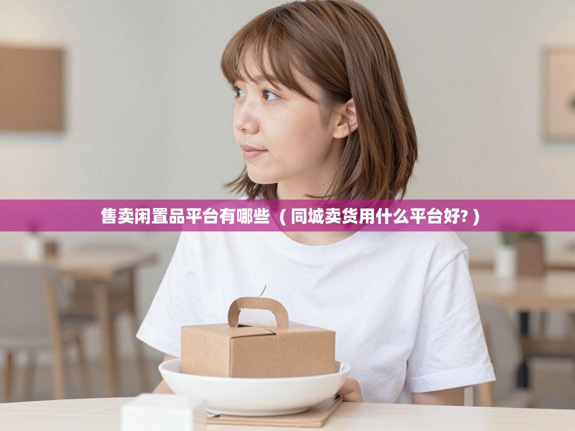  售卖闲置品平台有哪些  ( 同城卖货用什么平台好? )
