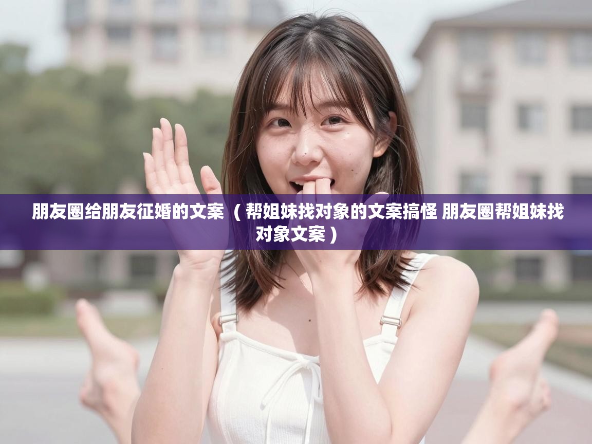  朋友圈给朋友征婚的文案  ( 帮姐妹找对象的文案搞怪 朋友圈帮姐妹找对象文案 )