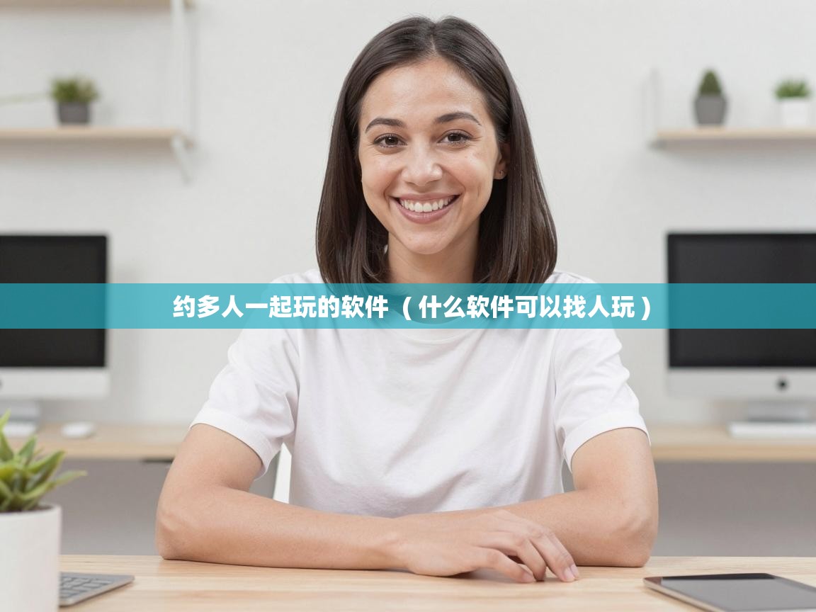  约多人一起玩的软件  ( 什么软件可以找人玩 )