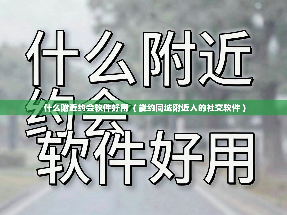  什么附近约会软件好用  ( 能约同城附近人的社交软件 )