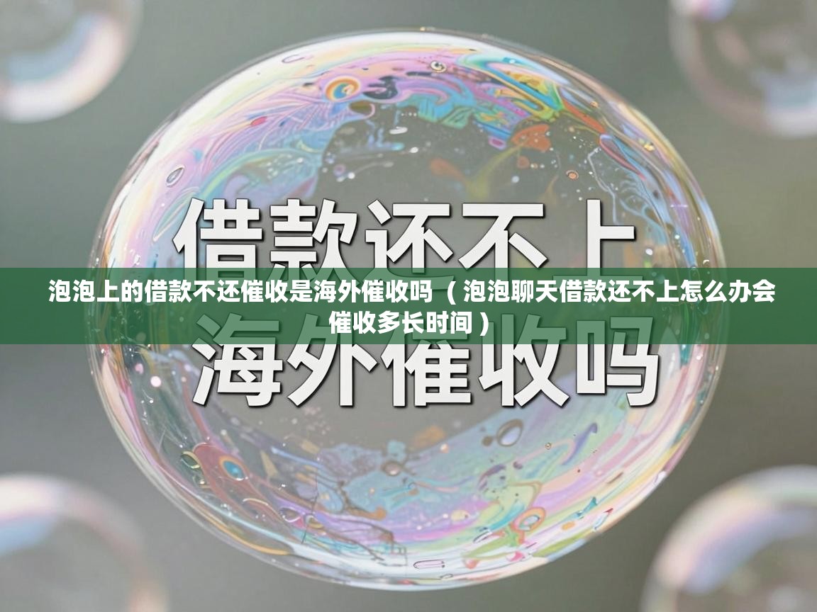  泡泡上的借款不还催收是海外催收吗  ( 泡泡聊天借款还不上怎么办会催收多长时间 )