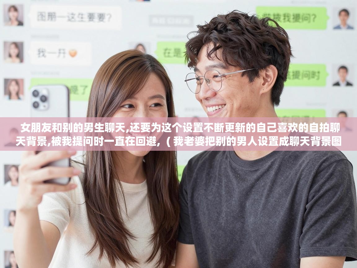女朋友和别的男生聊天,还要为这个设置不断更新的自己喜欢的自拍聊天背景,被我提问时一直在回避, ( 我老婆把别的男人设置成聊天背景图片? ) 女朋友和别的男生聊天,还要为这个设置不断更新的自己喜欢的自拍聊天背景,被我提问时一直在回避, ( 我老婆把别的男人设置成聊天背景图片? )