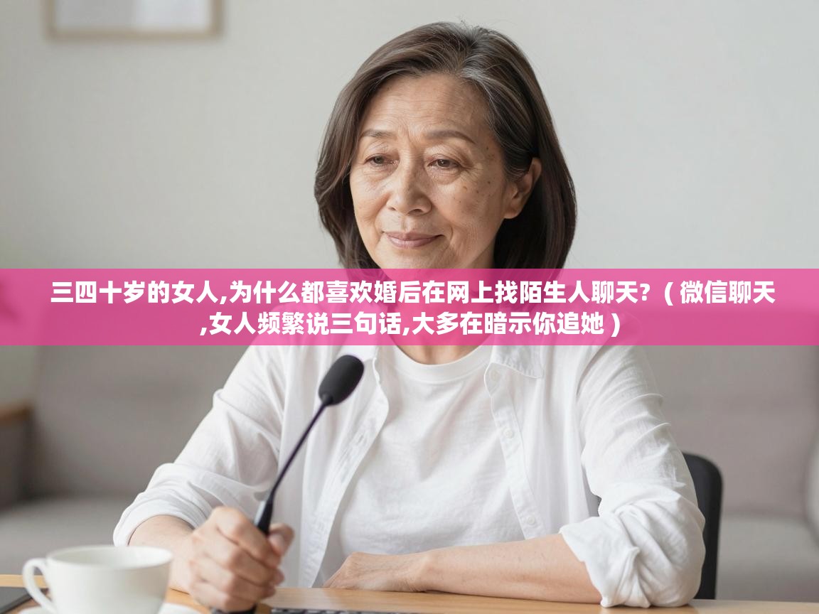  三四十岁的女人,为什么都喜欢婚后在网上找陌生人聊天?  ( 微信聊天,女人频繁说三句话,大多在暗示你追她 )