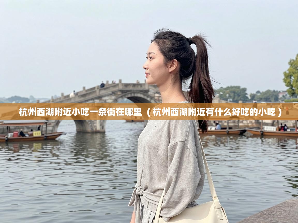  杭州西湖附近小吃一条街在哪里  ( 杭州西湖附近有什么好吃的小吃 )